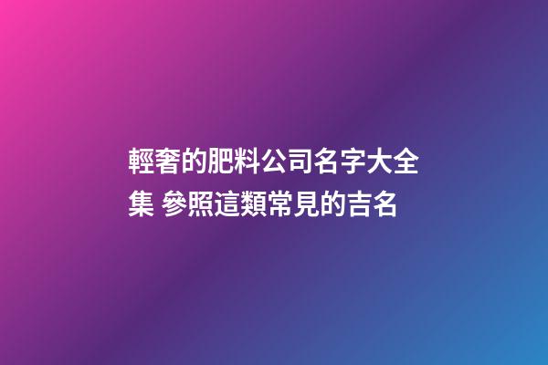 輕奢的肥料公司名字大全集 參照這類常見的吉名-第1張-公司起名-玄機派